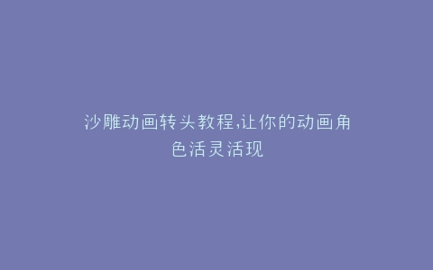 沙雕动画转头教程,让你的动画角色活灵活现