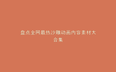 盘点全网最热沙雕动画内容素材大合集