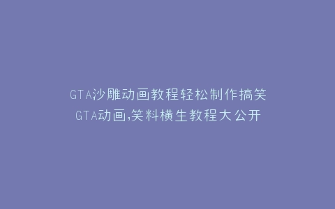 GTA沙雕动画教程轻松制作搞笑GTA动画,笑料横生教程大公开