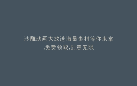 沙雕动画大放送海量素材等你来拿,免费领取,创意无限