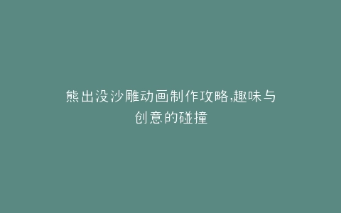 熊出没沙雕动画制作攻略,趣味与创意的碰撞