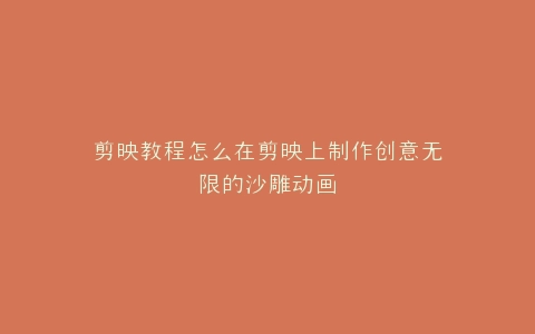 剪映教程怎么在剪映上制作创意无限的沙雕动画