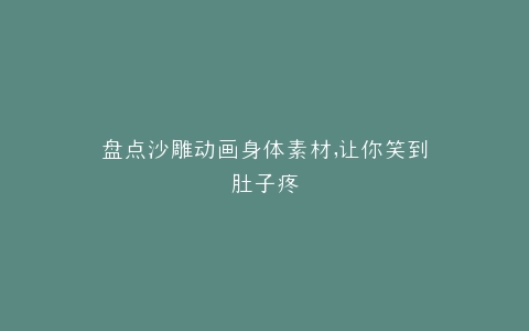 盘点沙雕动画身体素材,让你笑到肚子疼