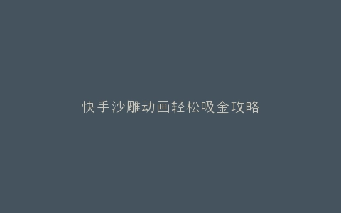 快手沙雕动画轻松吸金攻略
