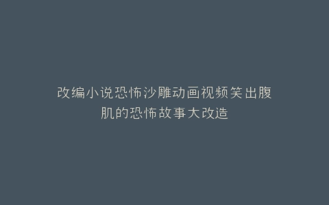 改编小说恐怖沙雕动画视频笑出腹肌的恐怖故事大改造