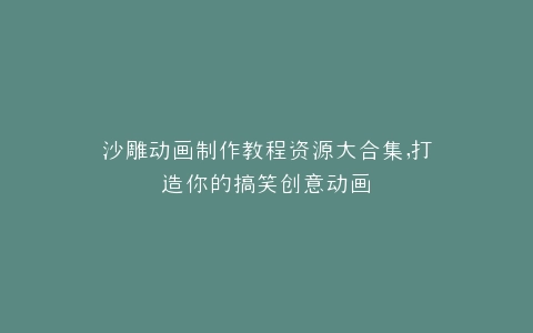 沙雕动画制作教程资源大合集,打造你的搞笑创意动画