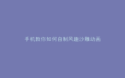 手机教你如何自制风趣沙雕动画