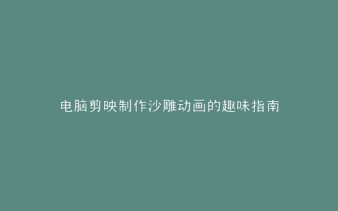电脑剪映制作沙雕动画的趣味指南