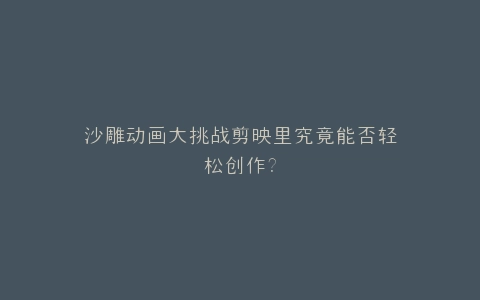 沙雕动画大挑战剪映里究竟能否轻松创作?