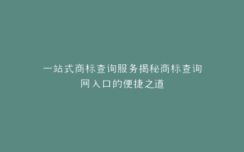 一站式商标查询服务揭秘商标查询网入口的便捷之道