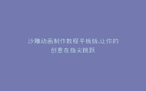 沙雕动画制作教程平板版,让你的创意在指尖跳跃