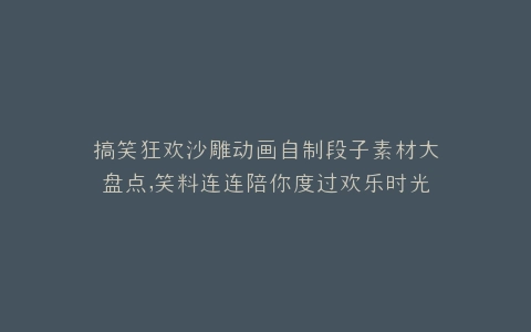 搞笑狂欢沙雕动画自制段子素材大盘点,笑料连连陪你度过欢乐时光