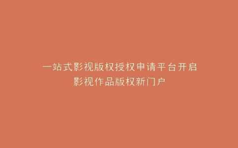 一站式影视版权授权申请平台开启影视作品版权新门户