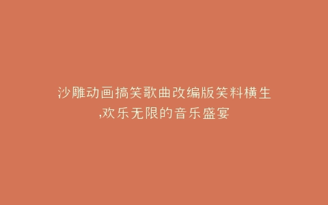 沙雕动画搞笑歌曲改编版笑料横生,欢乐无限的音乐盛宴