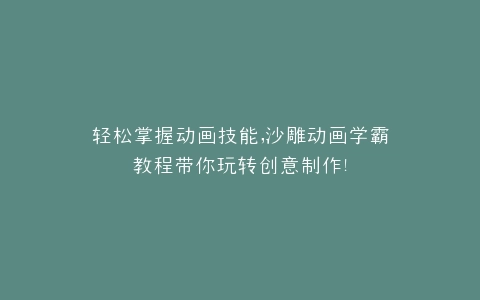 动画技能,沙雕动画学霸教程带你玩转创意制作