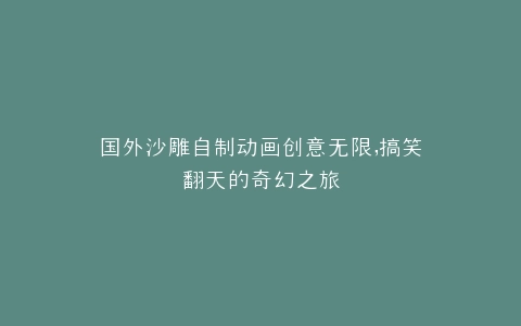 国外沙雕自制动画创意无限,搞笑翻天的奇幻之旅