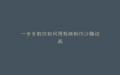 一步步教你如何用剪映制作沙雕动画
