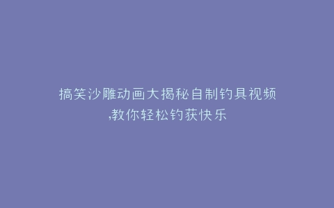 搞笑沙雕动画大揭秘自制钓具视频,教你轻松钓获快乐