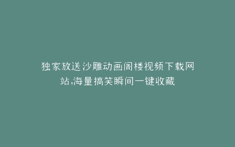 独家放送沙雕动画阁楼视频下载网站,海量搞笑瞬间一键收藏