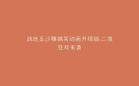 战地五沙雕搞笑动画升级版,二度狂欢来袭