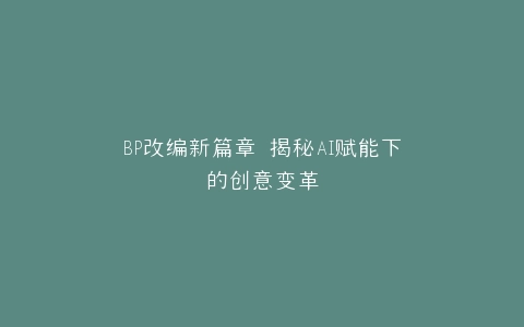 BP改编新篇章 揭秘AI赋能下的创意变革
