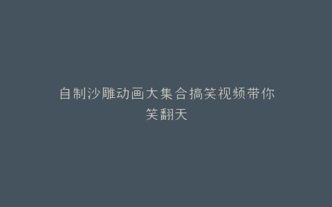 自制沙雕动画大集合搞笑视频带你笑翻天