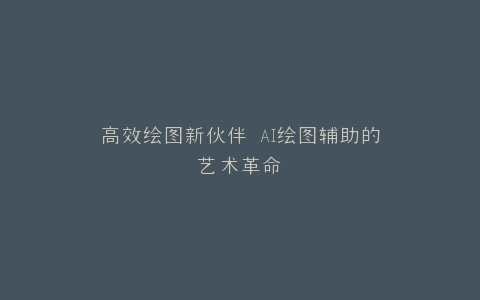 高效绘图新伙伴 AI绘图辅助的艺术革命