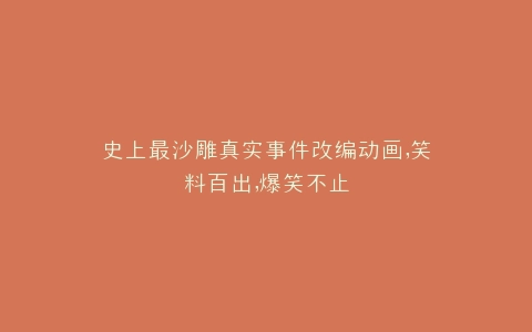 史上最沙雕真实事件改编动画,笑料百出,爆笑不止