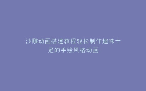 沙雕动画搭建教程轻松制作趣味十足的手绘风格动画