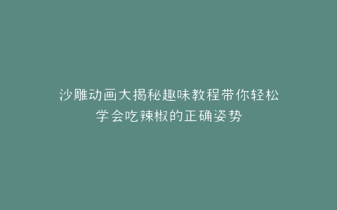 沙雕动画大揭秘趣味教程带你轻松学会吃辣椒的正确姿势