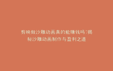 剪映做沙雕动画真的能赚钱吗?揭秘沙雕动画制作与盈利之道