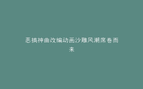 恶搞神曲改编动画沙雕风潮席卷而来