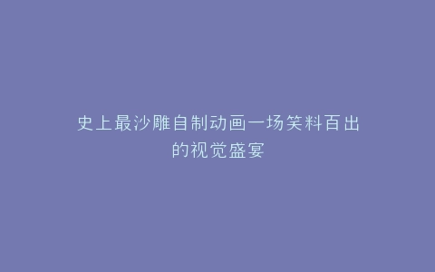 史上最沙雕自制动画一场笑料百出的视觉盛宴