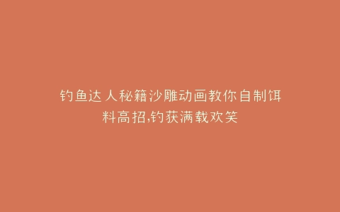 钓鱼达人秘籍沙雕动画教你自制饵料高招,钓获满载欢笑