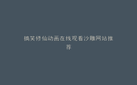 搞笑修仙动画在线观看沙雕网站推荐