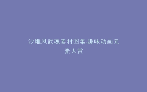 沙雕风武魂素材图集,趣味动画元素大赏