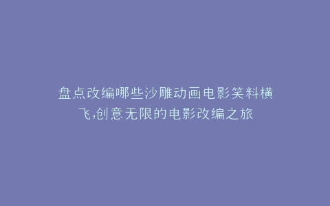 盘点改编哪些沙雕动画电影笑料横飞,创意无限的电影改编之旅