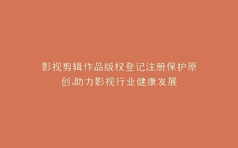影视剪辑作品版权登记注册保护原创,助力影视行业健康发展