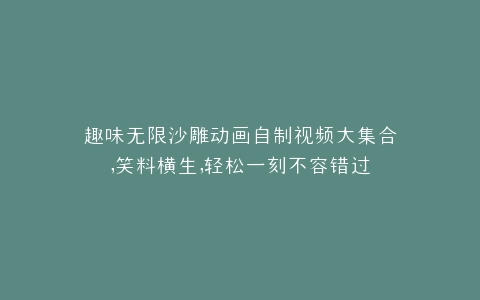 趣味无限沙雕动画自制视频大集合,笑料横生,轻松一刻不容错过