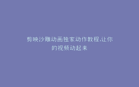 剪映沙雕动画独家动作教程,让你的视频动起来