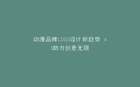 动漫品牌LOGO设计新趋势 AI助力创意无限