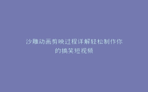 沙雕动画剪映过程详解轻松制作你的搞笑短视频