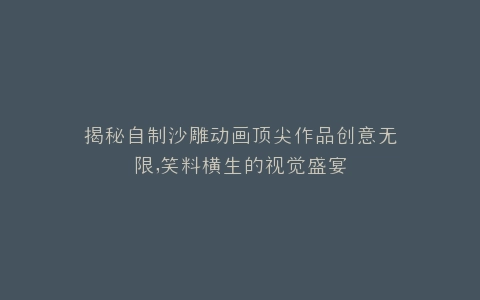 揭秘自制沙雕动画顶尖作品创意无限,笑料横生的视觉盛宴