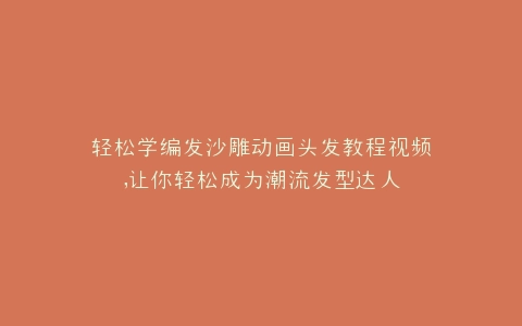 轻松学编发沙雕动画头发教程视频,让你轻松成为潮流发型达人