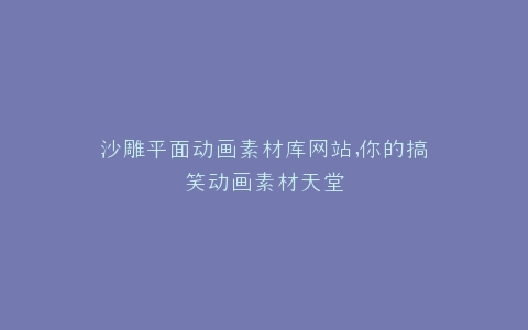 沙雕平面动画素材库网站,你的搞笑动画素材天堂