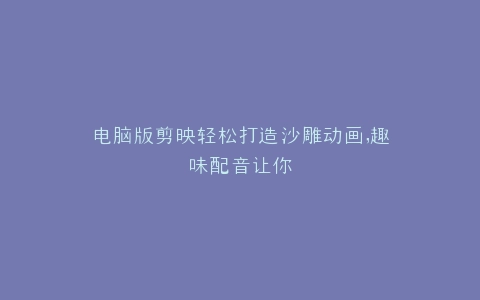 电脑版剪映轻松打造沙雕动画,趣味配音让你