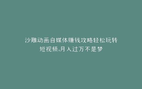 沙雕动画自媒体赚钱攻略轻松玩转短视频,月入过万不是梦