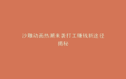 沙雕动画热潮来袭打工赚钱新途径揭秘
