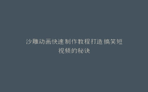 沙雕动画快速制作教程打造搞笑短视频的秘诀