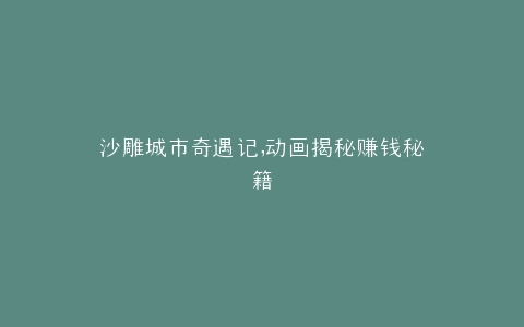 沙雕城市奇遇记,动画揭秘赚钱秘籍